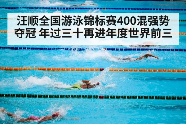 汪顺全国游泳锦标赛400混强势夺冠 年过三十再进年度世界前三